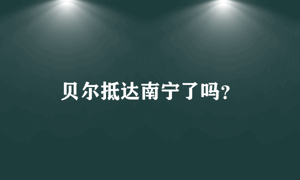 贝尔抵达南宁了吗？