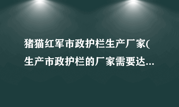 猪猫红军市政护栏生产厂家(生产市政护栏的厂家需要达到哪些标准)-飞外