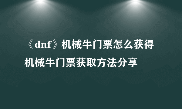 《dnf》机械牛门票怎么获得 机械牛门票获取方法分享