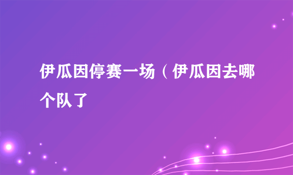 伊瓜因停赛一场（伊瓜因去哪个队了