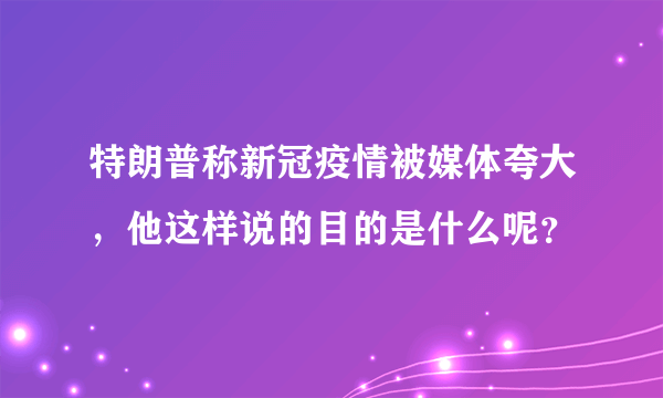 特朗普称新冠疫情被媒体夸大，他这样说的目的是什么呢？