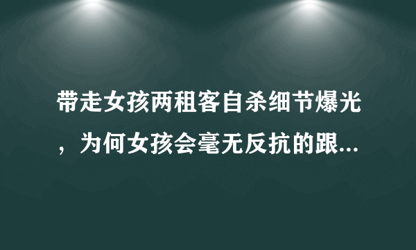 带走女孩两租客自杀细节爆光，为何女孩会毫无反抗的跟他们走？