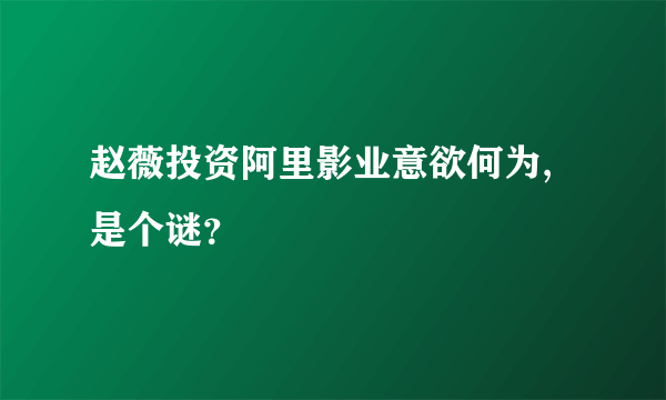 赵薇投资阿里影业意欲何为,是个谜？