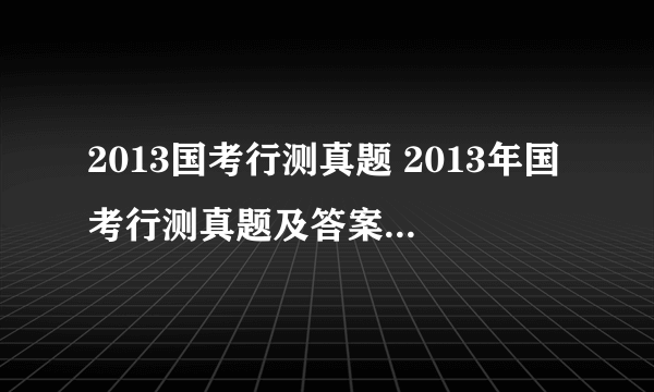 2013国考行测真题 2013年国考行测真题及答案解析(副省级)