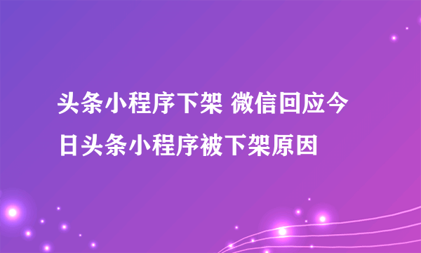 头条小程序下架 微信回应今日头条小程序被下架原因