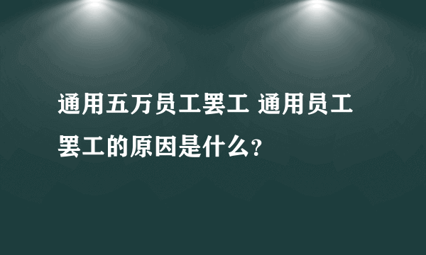 通用五万员工罢工 通用员工罢工的原因是什么？