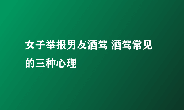 女子举报男友酒驾 酒驾常见的三种心理