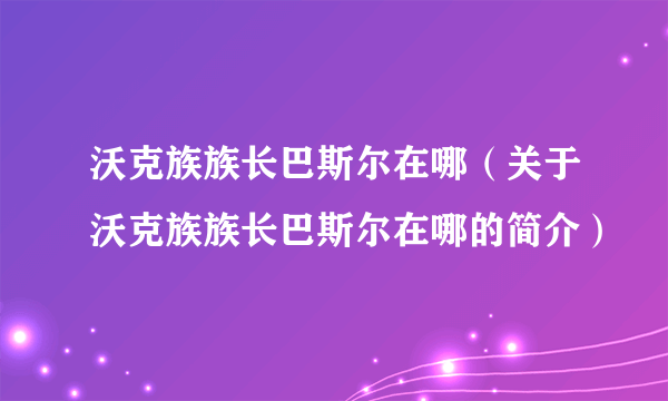 沃克族族长巴斯尔在哪（关于沃克族族长巴斯尔在哪的简介）