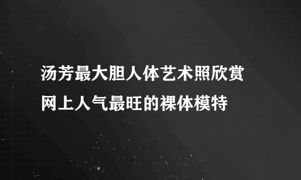 汤芳最大胆人体艺术照欣赏    网上人气最旺的裸体模特