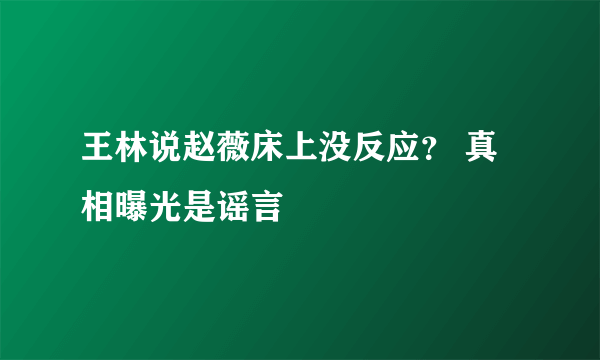 王林说赵薇床上没反应？ 真相曝光是谣言