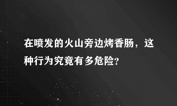 在喷发的火山旁边烤香肠，这种行为究竟有多危险？