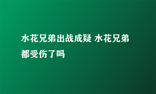 水花兄弟出战成疑 水花兄弟都受伤了吗