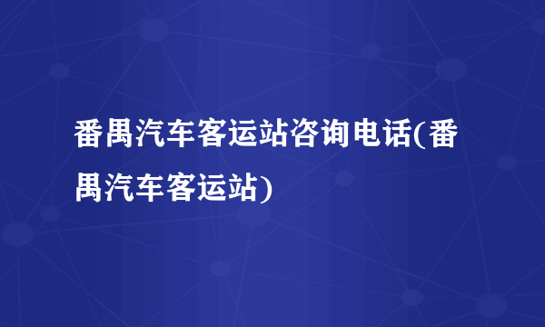 番禺汽车客运站咨询电话(番禺汽车客运站)