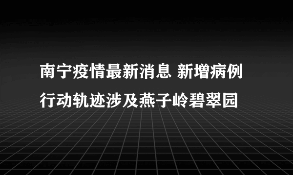 南宁疫情最新消息 新增病例行动轨迹涉及燕子岭碧翠园