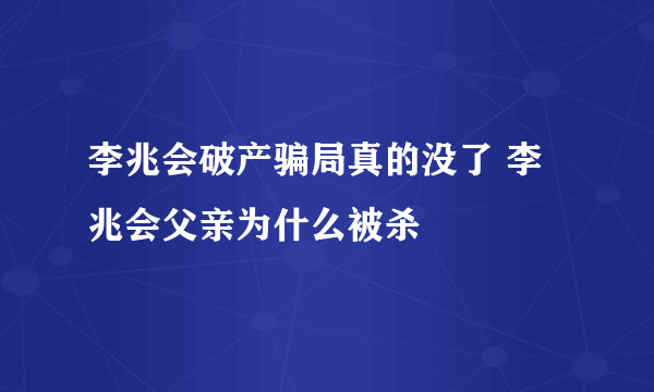 李兆会破产骗局真的没了 李兆会父亲为什么被杀