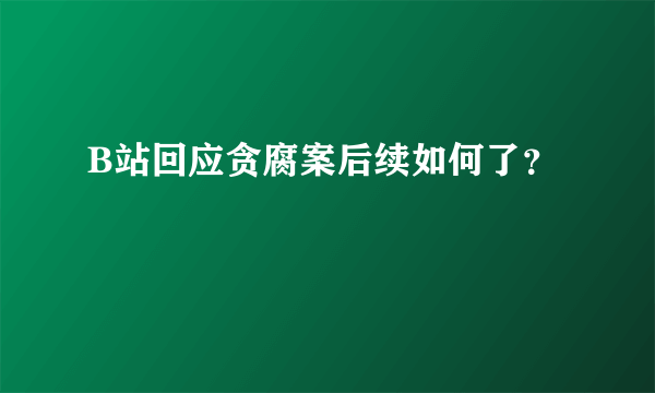 B站回应贪腐案后续如何了？