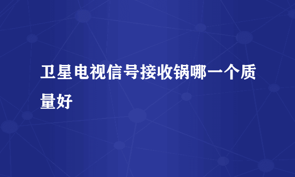 卫星电视信号接收锅哪一个质量好