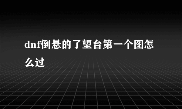 dnf倒悬的了望台第一个图怎么过