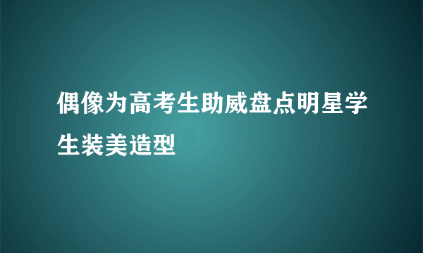 偶像为高考生助威盘点明星学生装美造型