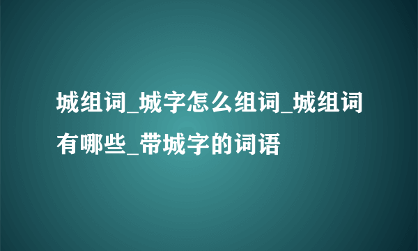 城组词_城字怎么组词_城组词有哪些_带城字的词语