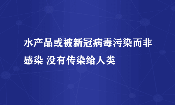 水产品或被新冠病毒污染而非感染 没有传染给人类