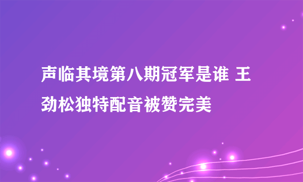 声临其境第八期冠军是谁 王劲松独特配音被赞完美