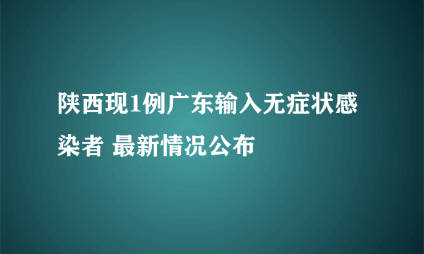 陕西现1例广东输入无症状感染者 最新情况公布