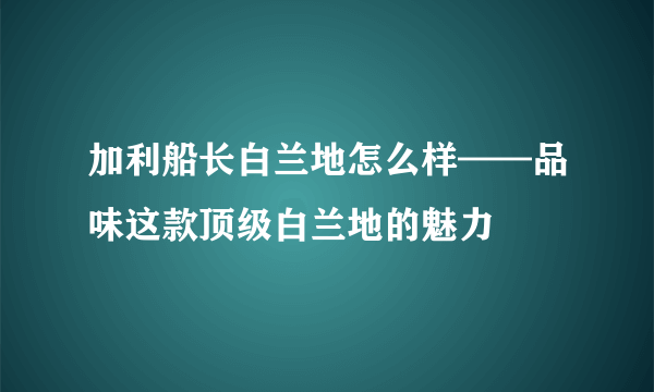 加利船长白兰地怎么样——品味这款顶级白兰地的魅力