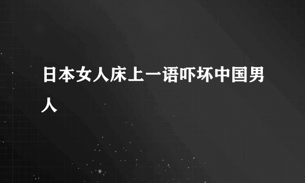 日本女人床上一语吓坏中国男人