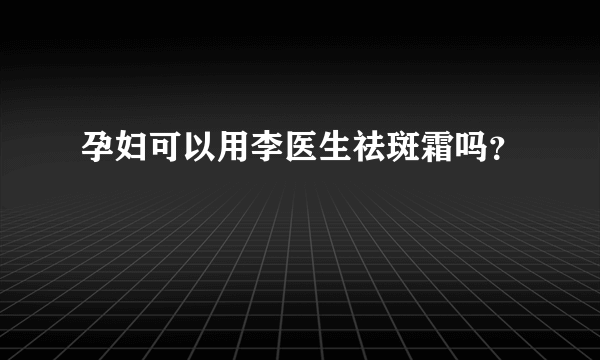 孕妇可以用李医生祛斑霜吗？