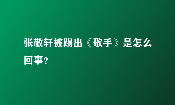 张敬轩被踢出《歌手》是怎么回事？