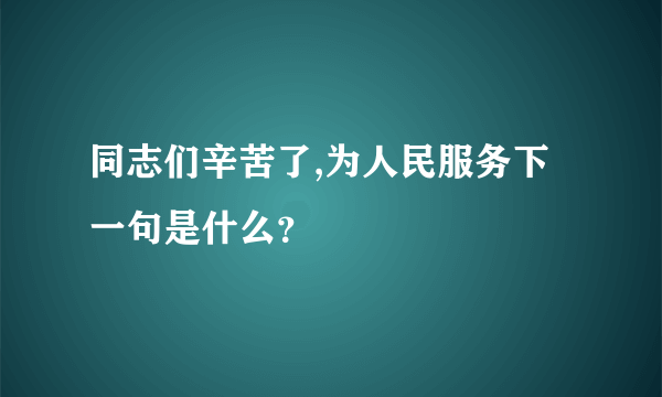 同志们辛苦了,为人民服务下一句是什么？