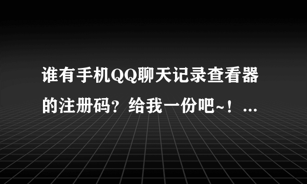 谁有手机QQ聊天记录查看器的注册码？给我一份吧~！感激不尽！！！