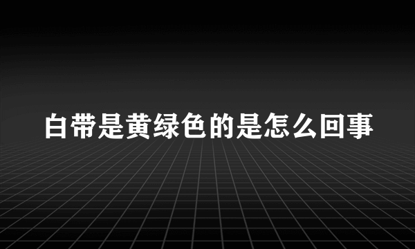 白带是黄绿色的是怎么回事