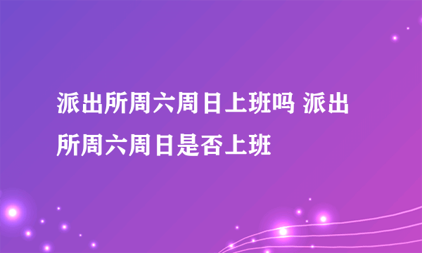 派出所周六周日上班吗 派出所周六周日是否上班