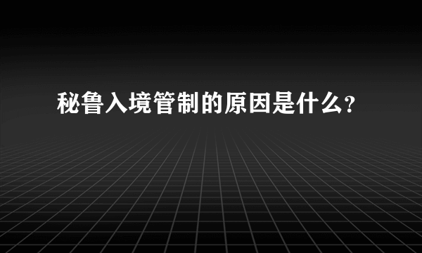 秘鲁入境管制的原因是什么？