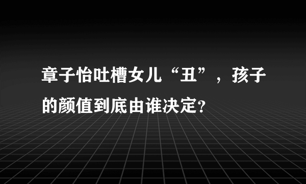 章子怡吐槽女儿“丑”，孩子的颜值到底由谁决定？