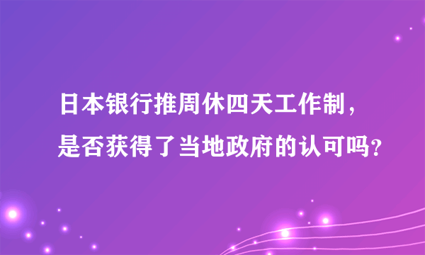 日本银行推周休四天工作制，是否获得了当地政府的认可吗？