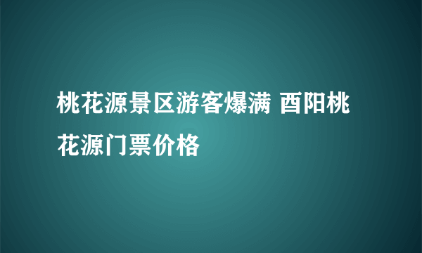 桃花源景区游客爆满 酉阳桃花源门票价格