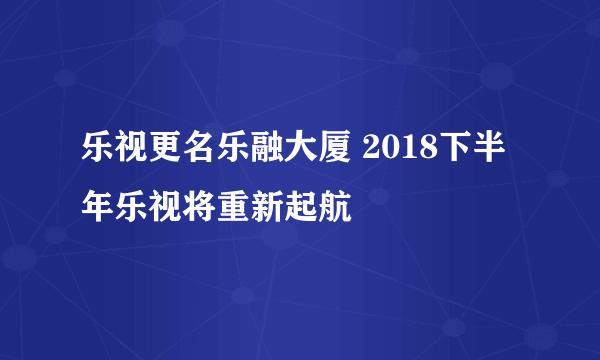 乐视更名乐融大厦 2018下半年乐视将重新起航