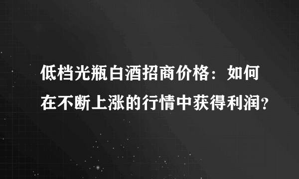 低档光瓶白酒招商价格：如何在不断上涨的行情中获得利润？