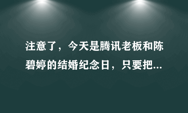 注意了，今天是腾讯老板和陈碧婷的结婚纪念日，只要把这条信息传到3个群上，QQ 连升6级，真的假的