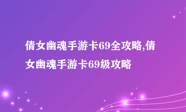 倩女幽魂手游卡69全攻略,倩女幽魂手游卡69级攻略