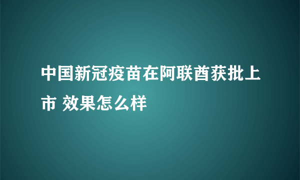 中国新冠疫苗在阿联酋获批上市 效果怎么样