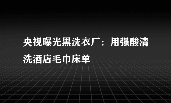 央视曝光黑洗衣厂：用强酸清洗酒店毛巾床单