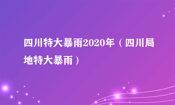 四川特大暴雨2020年（四川局地特大暴雨）