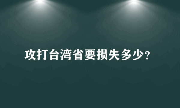 攻打台湾省要损失多少？