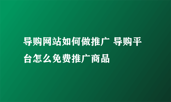 导购网站如何做推广 导购平台怎么免费推广商品