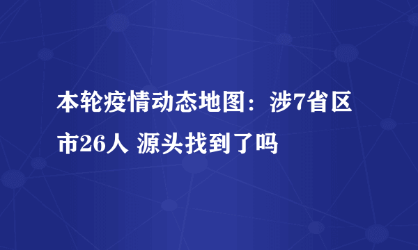 本轮疫情动态地图：涉7省区市26人 源头找到了吗