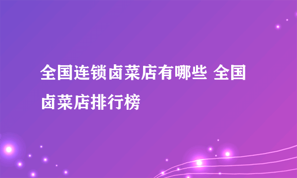 全国连锁卤菜店有哪些 全国卤菜店排行榜